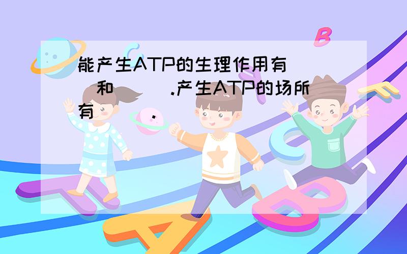 能产生ATP的生理作用有___和___.产生ATP的场所有___.