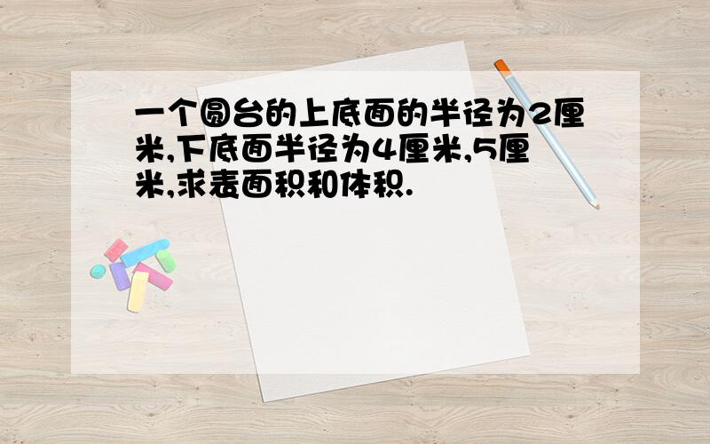 一个圆台的上底面的半径为2厘米,下底面半径为4厘米,5厘米,求表面积和体积.