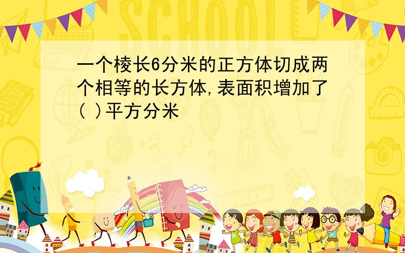 一个棱长6分米的正方体切成两个相等的长方体,表面积增加了( )平方分米