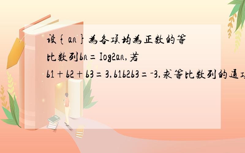 设{an}为各项均为正数的等比数列bn=Iog2an,若b1+b2+b3=3,b1b2b3=-3,求等比数列的通项公式会解此题的高手,跪谢