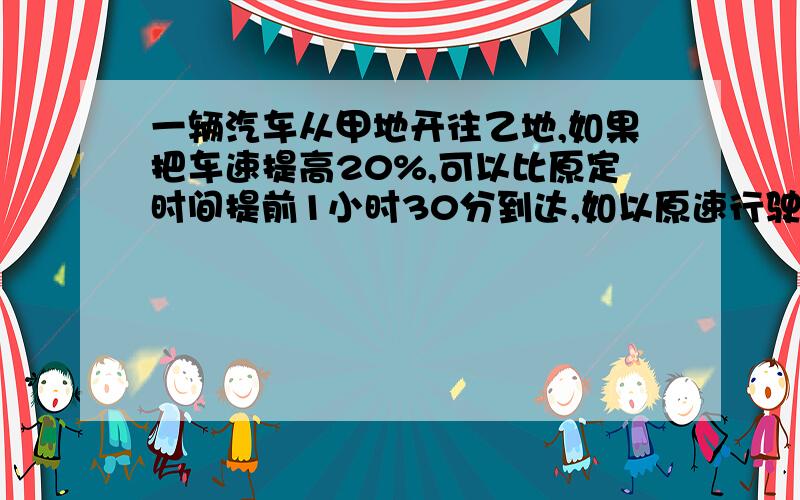 一辆汽车从甲地开往乙地,如果把车速提高20%,可以比原定时间提前1小时30分到达,如以原速行驶200KM以后,补充:再把车速提高25%,则提前36分钟到达.甲乙两地相距多少千米?{答对了再加分,但必须