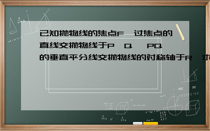 已知抛物线的焦点F,过焦点的直线交抛物线于P,Q, PQ的垂直平分线交抛物线的对称轴于R,求证:FR=1/2PQ