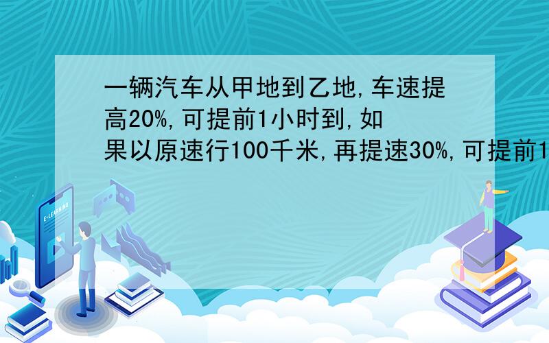 一辆汽车从甲地到乙地,车速提高20%,可提前1小时到,如果以原速行100千米,再提速30%,可提前1小时,甲地到乙地有多少千米?