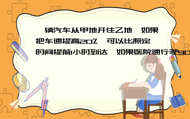 一辆汽车从甲地开往乙地,如果把车速提高20%,可以比原定时间提前1小时到达,如果医院速行驶90km后再将车速提高30%,也可以比原定时间提前1小时到达,甲乙两地的距离是多少km?