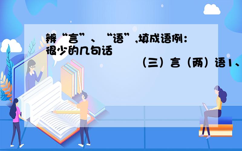 辨“言”、“语”,填成语例：很少的几句话                                 （三）言（两）语1、很少说话                                      （  ）言（  ）语2、自己对自己说话