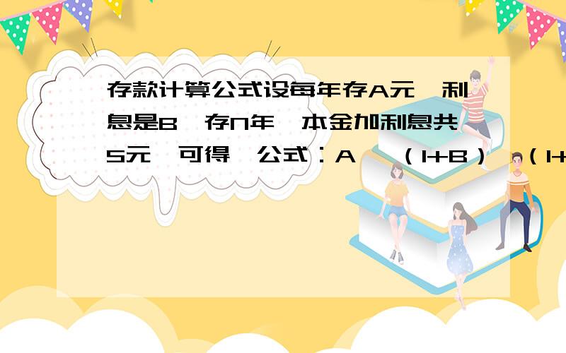 存款计算公式设每年存A元,利息是B,存N年,本金加利息共S元,可得一公式：A ×（1+B）×（1+B）^（N-1）÷N=S,这是怎么得出来的?如果有其他的计算公式也请说出来把对不起,公式上最后那个B打成N了