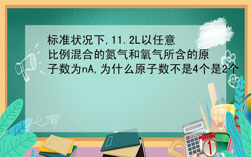 标准状况下,11.2L以任意比例混合的氮气和氧气所含的原子数为nA,为什么原子数不是4个是2个