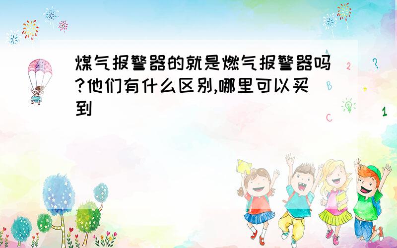 煤气报警器的就是燃气报警器吗?他们有什么区别,哪里可以买到