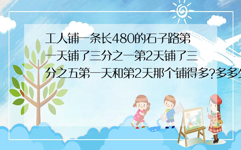 工人铺一条长480的石子路第一天铺了三分之一第2天铺了三分之五第一天和第2天那个铺得多?多多少?