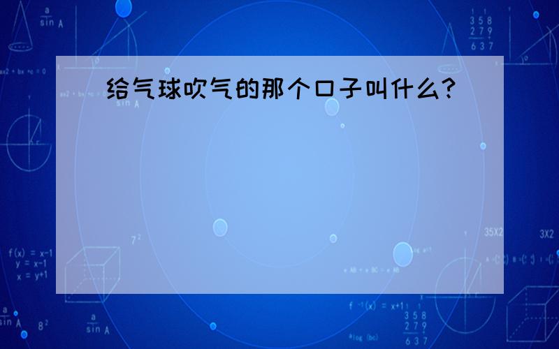 给气球吹气的那个口子叫什么?