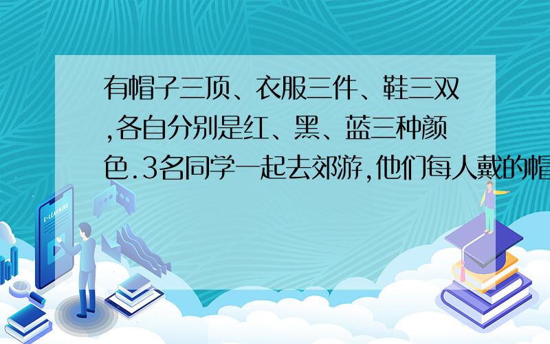 有帽子三顶、衣服三件、鞋三双,各自分别是红、黑、蓝三种颜色.3名同学一起去郊游,他们每人戴的帽子、穿的衣服和鞋都是三种不同的颜色.如果戴黑色帽子的同学穿的不是红色的鞋,那么戴