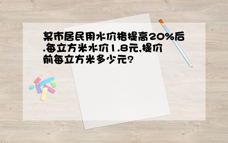 某市居民用水价格提高20%后.每立方米水价1.8元,提价前每立方米多少元?