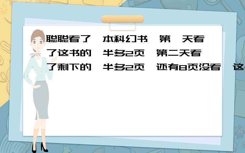 聪聪看了一本科幻书,第一天看了这书的一半多2页,第二天看了剩下的一半多2页,还有8页没看,这书共多少页