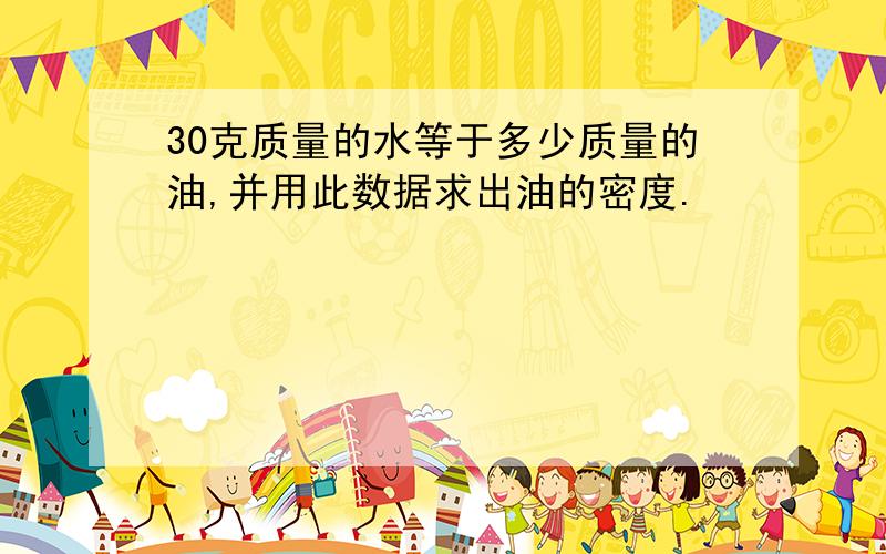 30克质量的水等于多少质量的油,并用此数据求出油的密度.