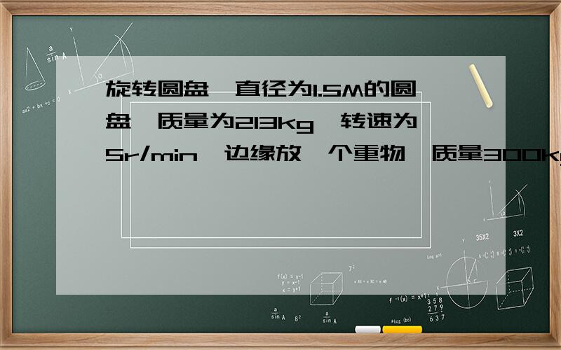 旋转圆盘,直径为1.5M的圆盘,质量为213kg,转速为5r/min,边缘放一个重物,质量300kg,求转矩