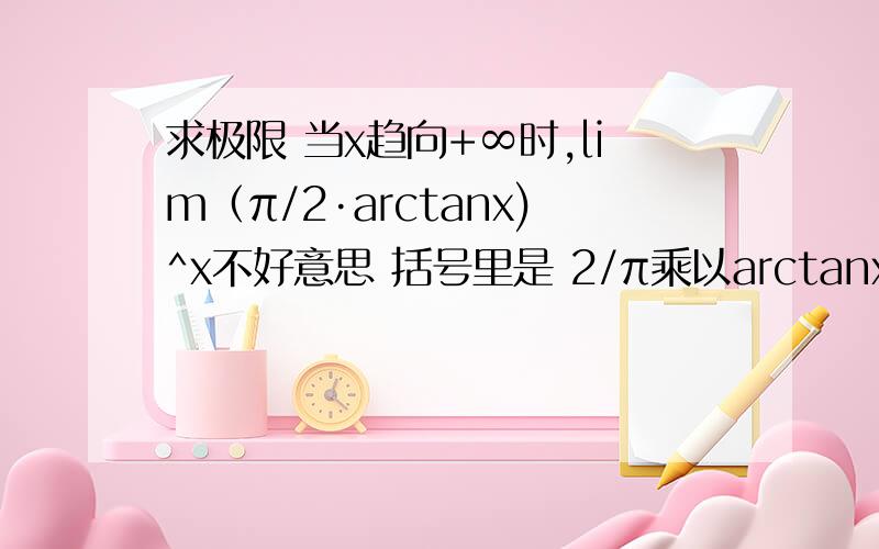 求极限 当x趋向+∞时,lim（π/2·arctanx)^x不好意思 括号里是 2/π乘以arctanx