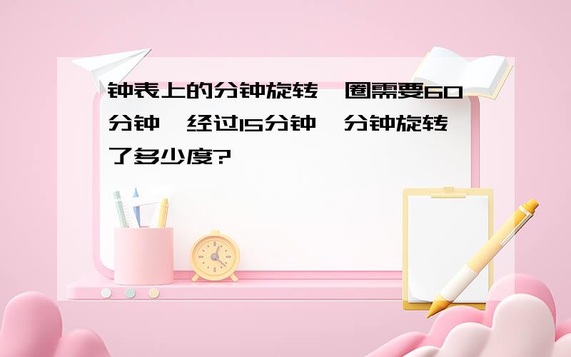 钟表上的分钟旋转一圈需要60分钟,经过15分钟,分钟旋转了多少度?