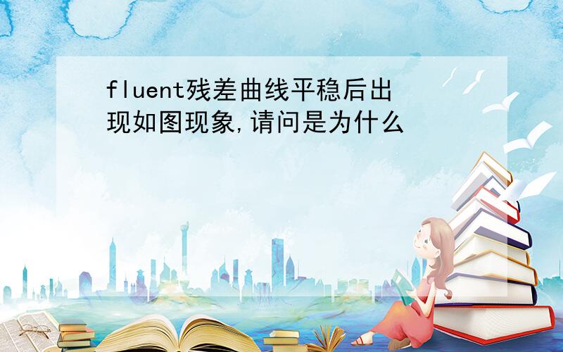 fluent残差曲线平稳后出现如图现象,请问是为什么