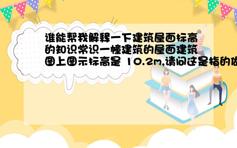 谁能帮我解释一下建筑屋面标高的知识常识一幢建筑的屋面建筑图上图示标高是 10.2m,请问这是指的做完防水后的标高,还是现浇混凝土屋面板标高?