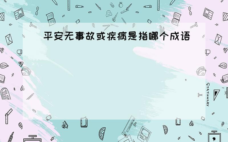 平安无事故或疾病是指哪个成语