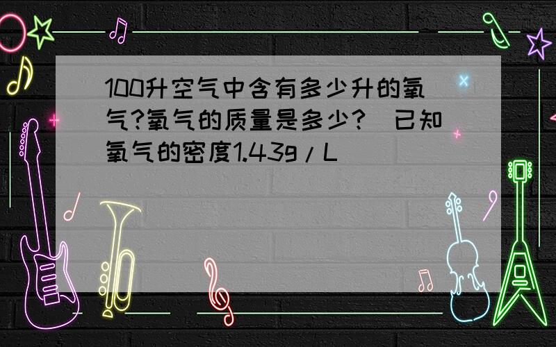 100升空气中含有多少升的氧气?氧气的质量是多少?（已知氧气的密度1.43g/L)