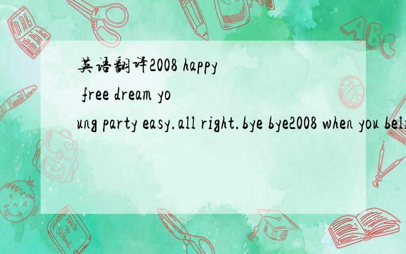 英语翻译2008 happy free dream young party easy.all right.bye bye2008 when you believe we belong together.loving now!your dear这条短信我看有语法错误的.所以翻译起来会有点问题.大家帮下忙.如果翻得好的话,不要用翻