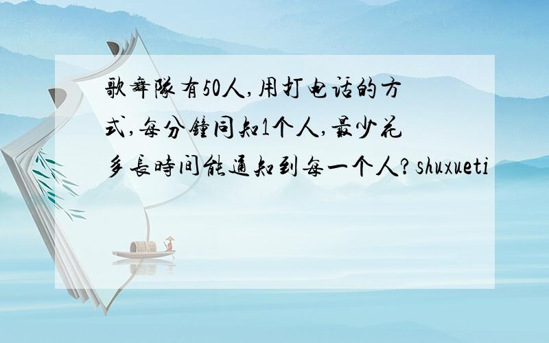 歌舞队有50人,用打电话的方式,每分钟同知1个人,最少花多长时间能通知到每一个人?shuxueti