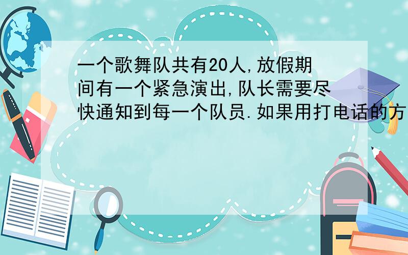 一个歌舞队共有20人,放假期间有一个紧急演出,队长需要尽快通知到每一个队员.如果用打电话的方式每分钟通知一人.（1）请你帮助队长设计一个打电话的方案.（2）还有更快的方法吗?十万火