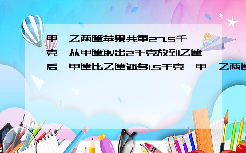 甲,乙两筐苹果共重27.5千克,从甲筐取出2千克放到乙筐后,甲筐比乙筐还多1.5千克,甲、乙两筐原有苹果多少千克?