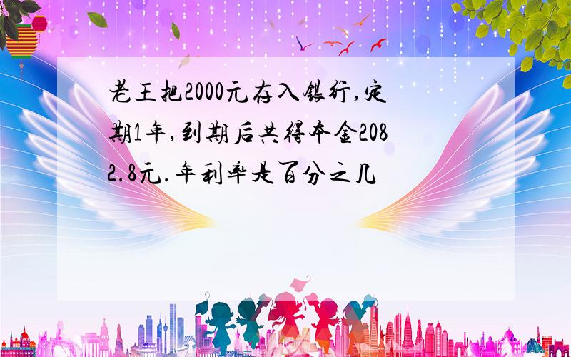 老王把2000元存入银行,定期1年,到期后共得本金2082.8元.年利率是百分之几