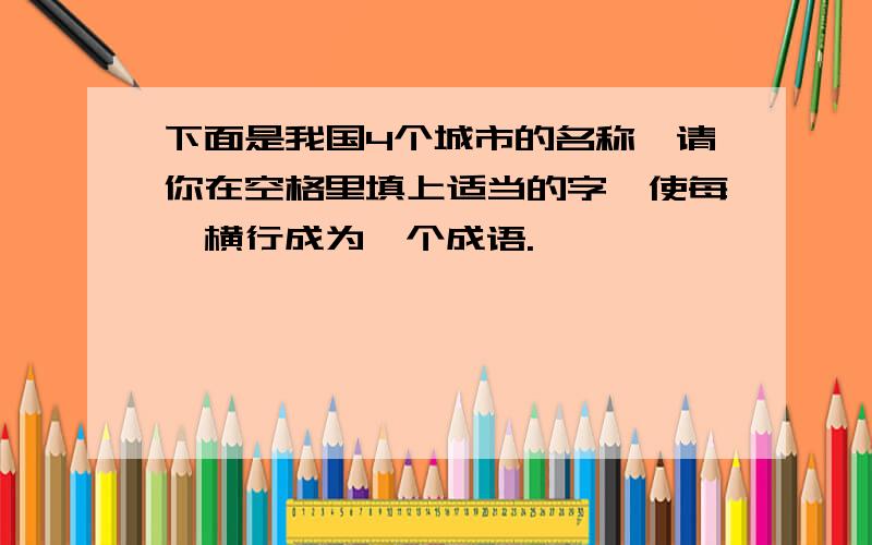 下面是我国4个城市的名称,请你在空格里填上适当的字,使每一横行成为一个成语.