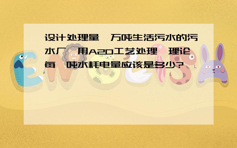 设计处理量一万吨生活污水的污水厂,用A2O工艺处理,理论每一吨水耗电量应该是多少?