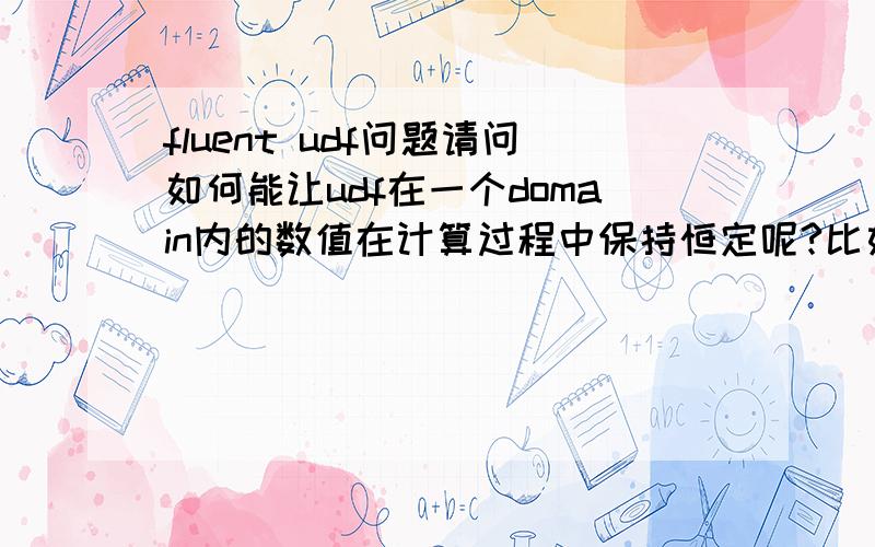 fluent udf问题请问如何能让udf在一个domain内的数值在计算过程中保持恒定呢?比如在任何时间条件下,x坐标在-10到10之间的温度一直为1000度?我用hook函数定义了初始化,但是貌似温度是随着时间慢