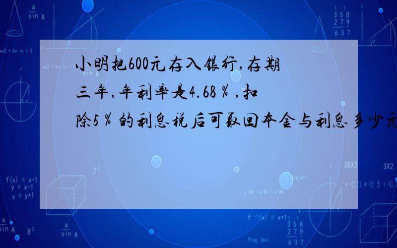 小明把600元存入银行,存期三年,年利率是4.68％,扣除5％的利息税后可取回本金与利息多少元?