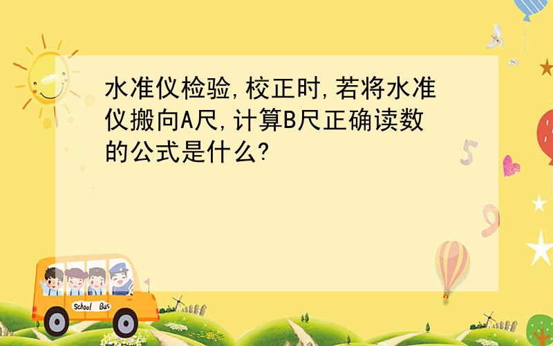 水准仪检验,校正时,若将水准仪搬向A尺,计算B尺正确读数的公式是什么?