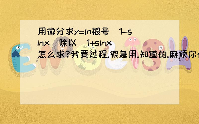 用微分求y=ln根号(1-sinx)除以(1+sinx)怎么求?我要过程.很急用.知道的.麻烦你快点回答我.谢谢你了 、、、.