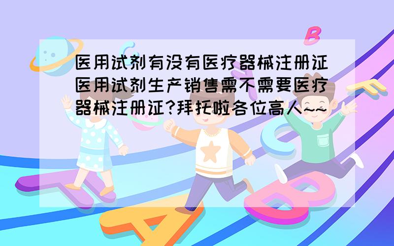 医用试剂有没有医疗器械注册证医用试剂生产销售需不需要医疗器械注册证?拜托啦各位高人~~