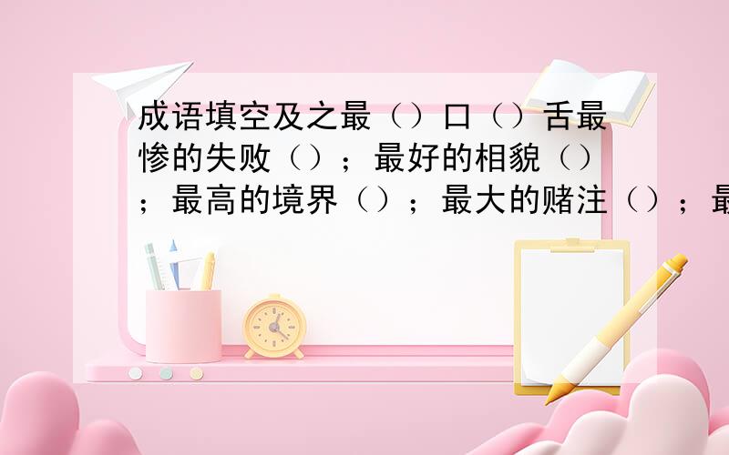 成语填空及之最（）口（）舌最惨的失败（）；最好的相貌（）；最高的境界（）；最大的赌注（）；最大的巴掌（）；最险的情景（）；最应验的话（）；最固执的人（）.