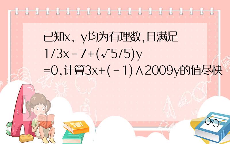 已知x、y均为有理数,且满足1/3x-7+(√5/5)y=0,计算3x+(-1)∧2009y的值尽快