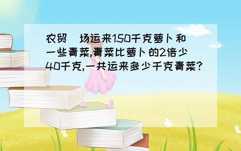 农贸巿场运来150千克萝卜和一些青菜,青菜比萝卜的2倍少40千克,一共运来多少千克青菜?