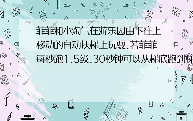 菲菲和小淘气在游乐园由下往上移动的自动扶梯上玩耍,若菲菲每秒跑1.5级,30秒钟可以从梯底跑到梯顶,小淘气每秒跑2级,25秒可以从楼底跑到楼顶.请问：当停电时,扶梯看到的梯级有多少?