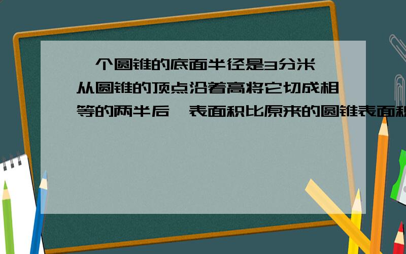 一个圆锥的底面半径是3分米,从圆锥的顶点沿着高将它切成相等的两半后,表面积比原来的圆锥表面积增加了24平方分米.这个圆锥的体积是多少立方分米?