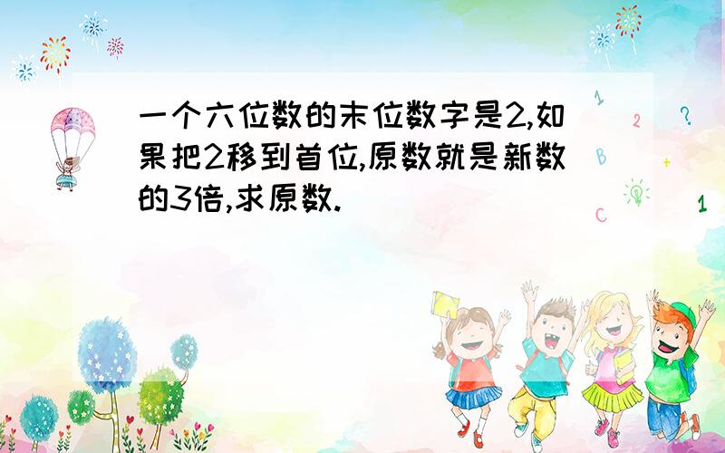 一个六位数的末位数字是2,如果把2移到首位,原数就是新数的3倍,求原数.