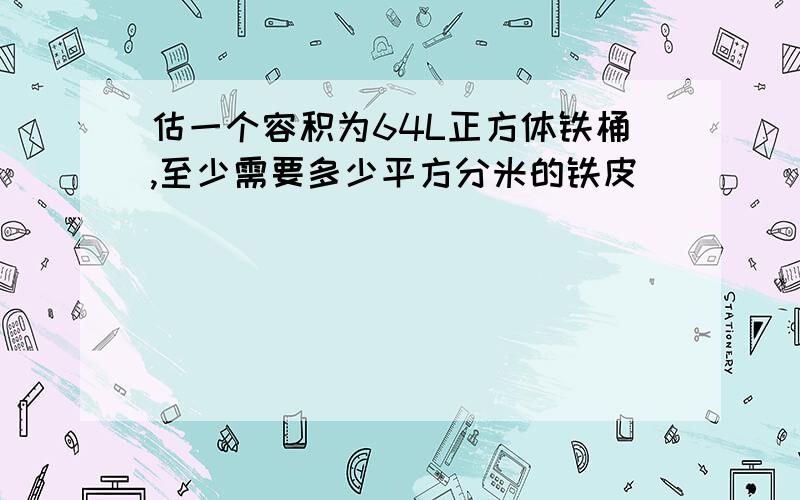 估一个容积为64L正方体铁桶,至少需要多少平方分米的铁皮