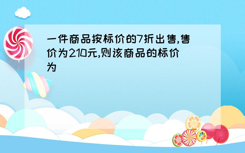 一件商品按标价的7折出售,售价为210元,则该商品的标价为