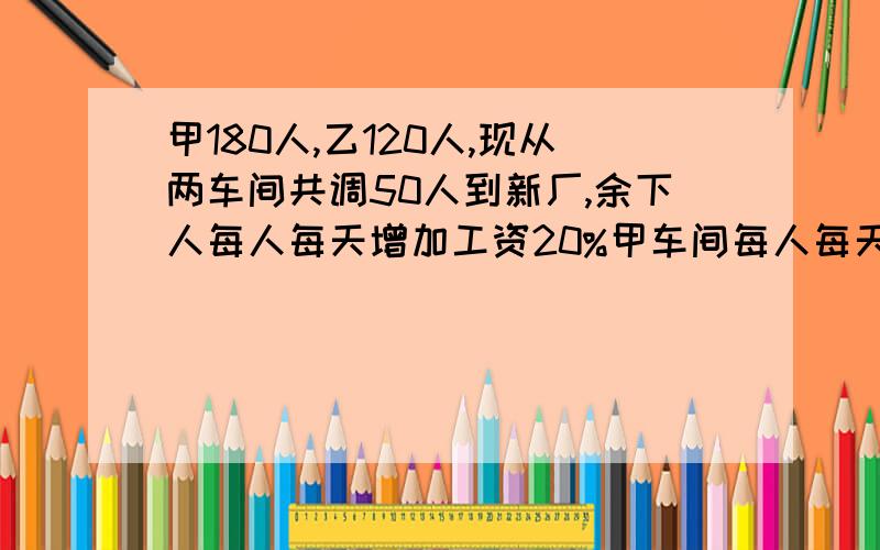 甲180人,乙120人,现从两车间共调50人到新厂,余下人每人每天增加工资20%甲车间每人每天工资60元乙车间每人每天工资48元,已知工厂每天所发工资总额与以前相同,甲车间现有工人多少人