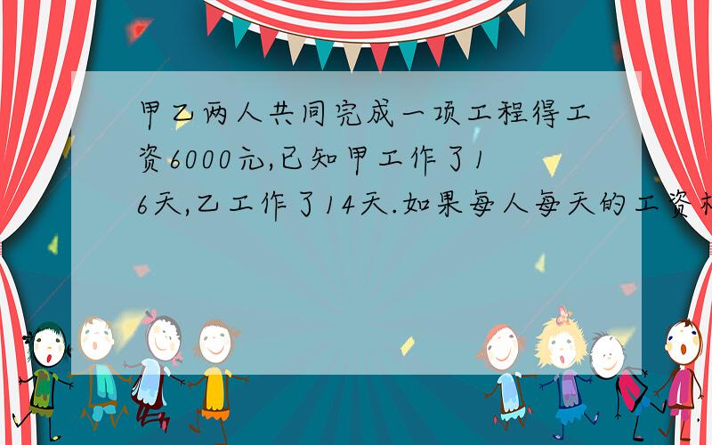 甲乙两人共同完成一项工程得工资6000元,已知甲工作了16天,乙工作了14天.如果每人每天的工资相同那么两个人各得几元?要算式