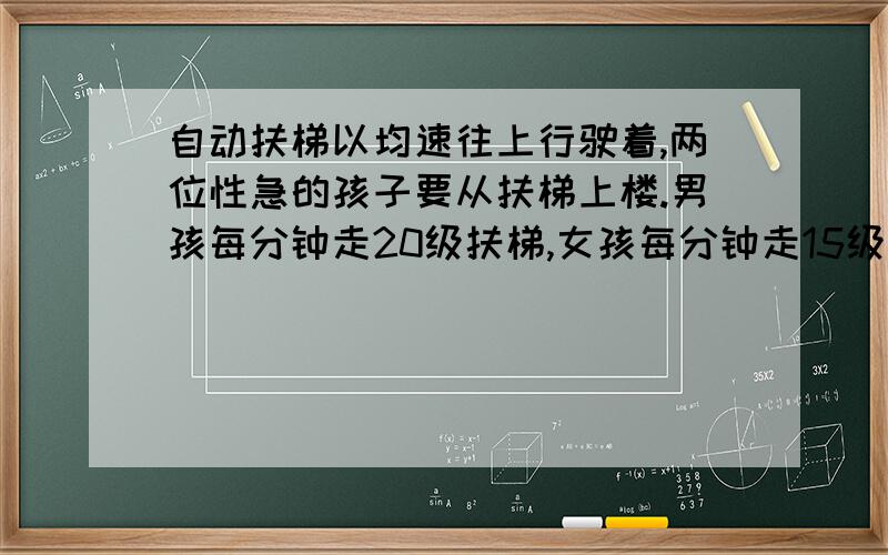 自动扶梯以均速往上行驶着,两位性急的孩子要从扶梯上楼.男孩每分钟走20级扶梯,女孩每分钟走15级扶梯,男孩子5分钟就到扶梯顶了,女孩6分钟才到,扶梯共有多少级?迪斯尼乐园,冒失的米老鼠