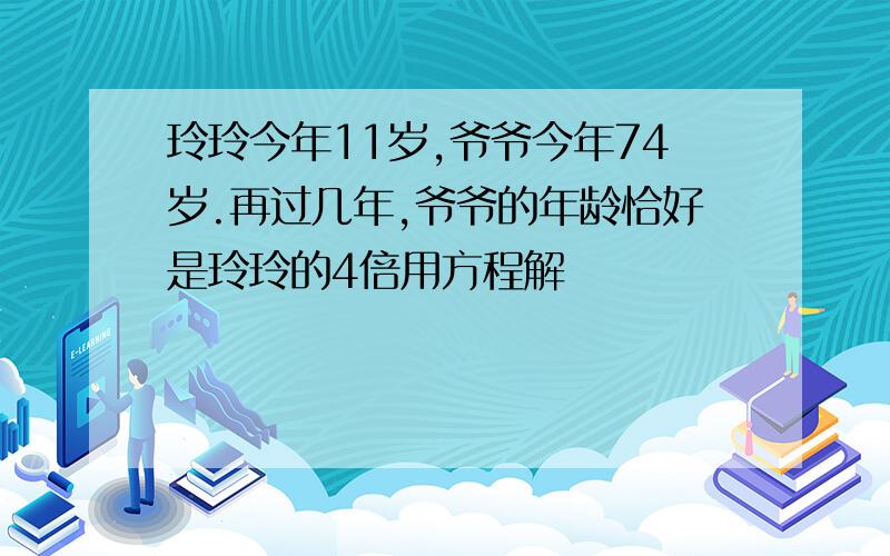 玲玲今年11岁,爷爷今年74岁.再过几年,爷爷的年龄恰好是玲玲的4倍用方程解