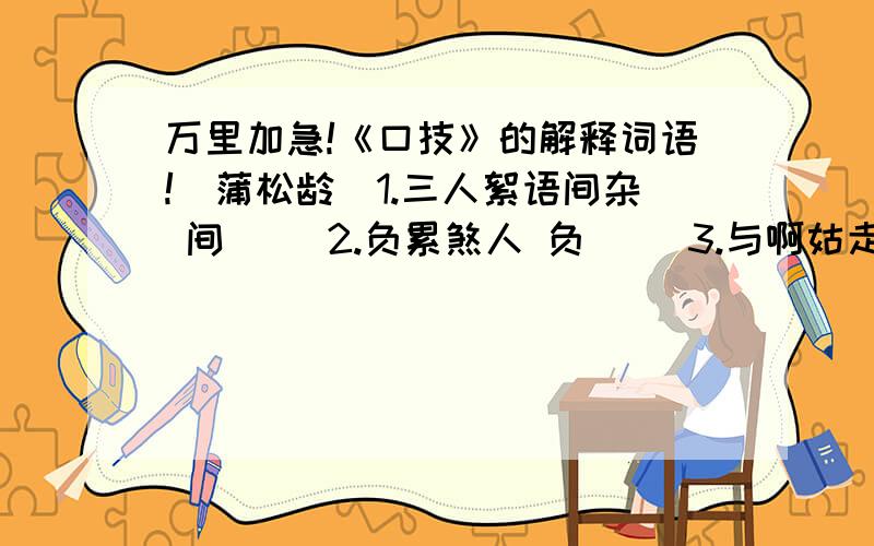 万里加急!《口技》的解释词语!（蒲松龄）1.三人絮语间杂 间（ ）2.负累煞人 负（ ）3.与啊姑走尔许时始至 始（ ）4.九姑以为宜得参 宜（ ）翻译句子1.晚斗室,闭置其中.2.参差并作,喧繁满室